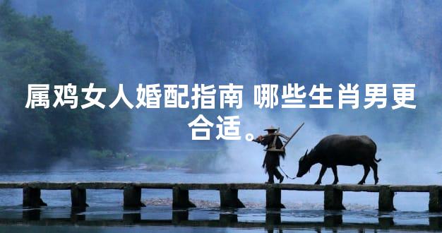 属鸡女人婚配指南 哪些生肖男更合适。